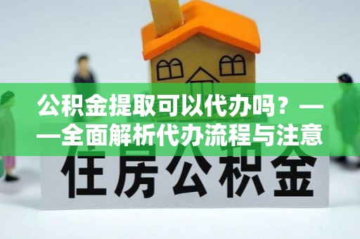 后里公积金提取可以代办吗？——全面解析代办流程与注意事项