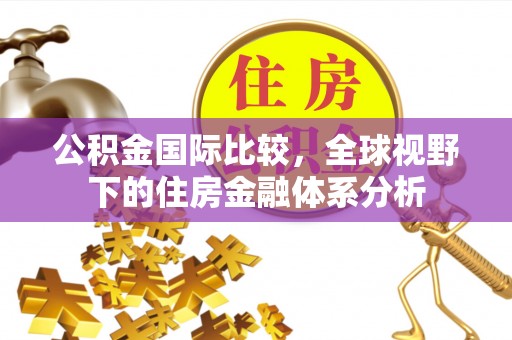 后里公积金国际比较，全球视野下的住房金融体系分析